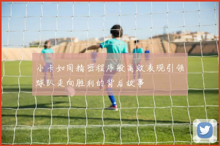 小卡如同精密程序般高效表现引领球队走向胜利的背后故事