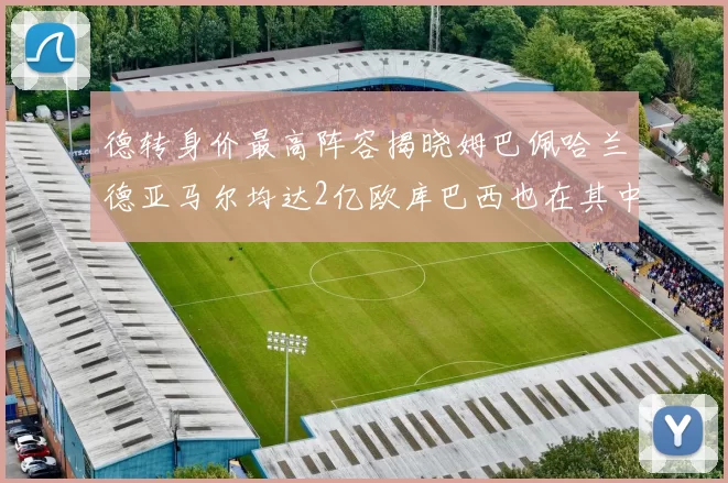 德转身价最高阵容揭晓姆巴佩哈兰德亚马尔均达2亿欧库巴西也在其中