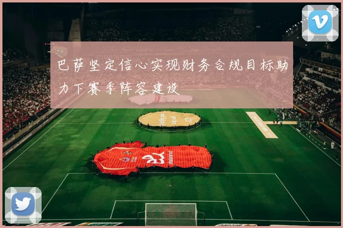 巴萨坚定信心实现财务合规目标助力下赛季阵容建设