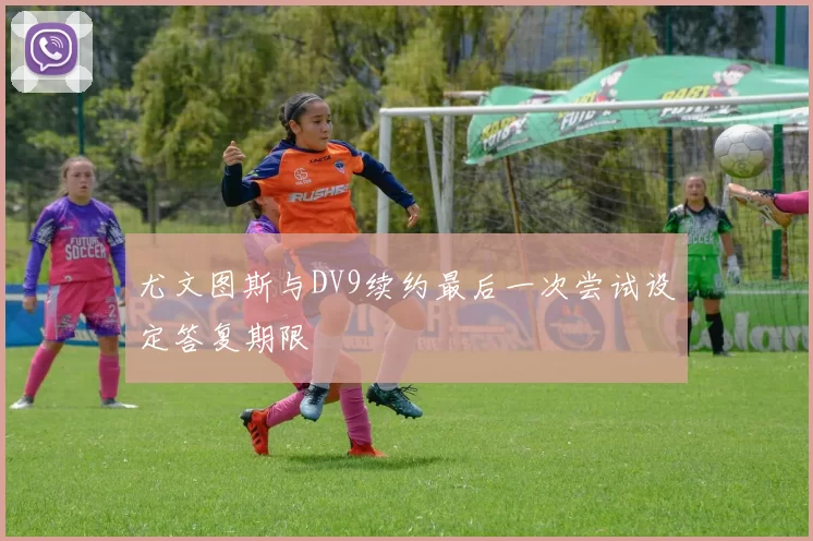 尤文图斯与DV9续约最后一次尝试设定答复期限