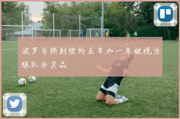 波罗与热刺续约五年加一年被视为球队非卖品