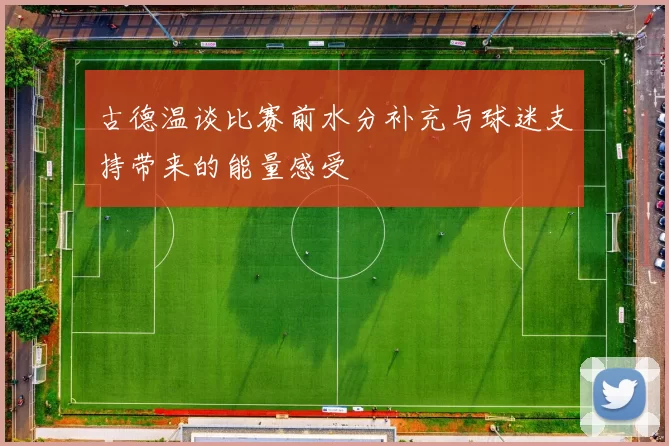 古德温谈比赛前水分补充与球迷支持带来的能量感受