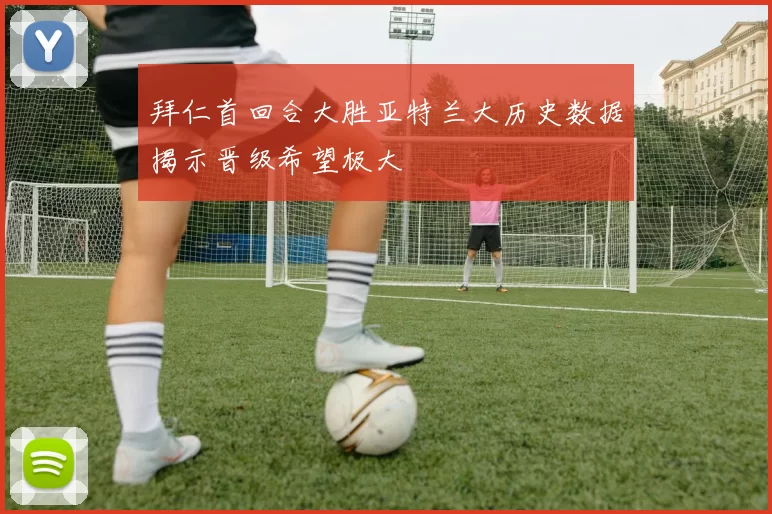拜仁首回合大胜亚特兰大历史数据揭示晋级希望极大