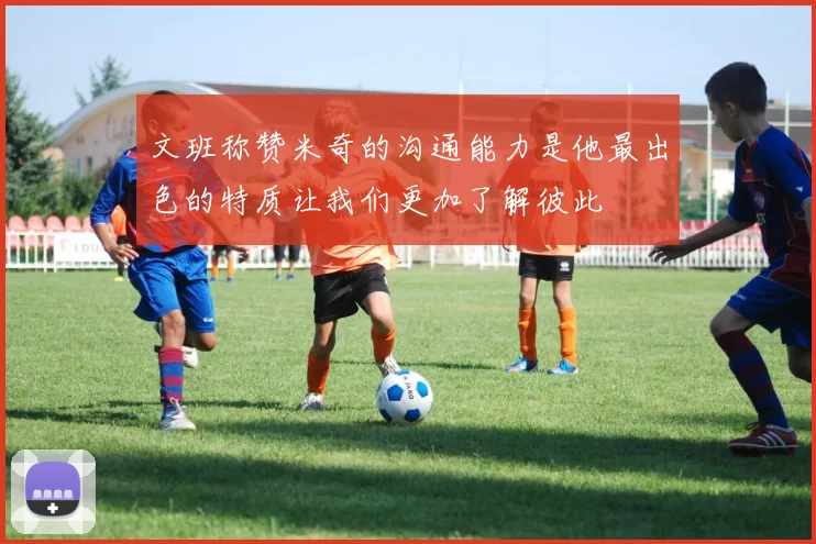 文班称赞米奇的沟通能力是他最出色的特质让我们更加了解彼此