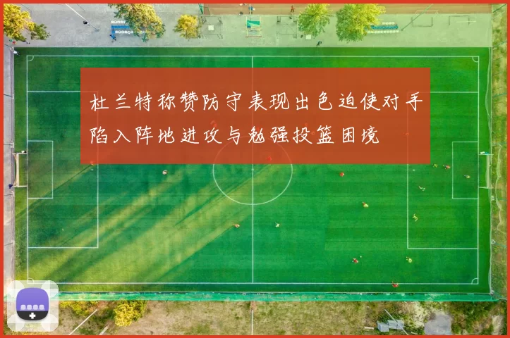 杜兰特称赞防守表现出色迫使对手陷入阵地进攻与勉强投篮困境