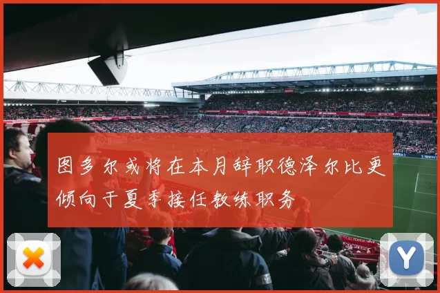 图多尔或将在本月辞职德泽尔比更倾向于夏季接任教练职务