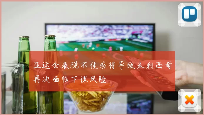 亚运会表现不佳或将导致米利西奇再次面临下课风险