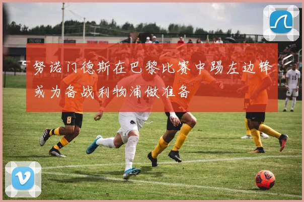 努诺门德斯在巴黎比赛中踢左边锋或为备战利物浦做准备