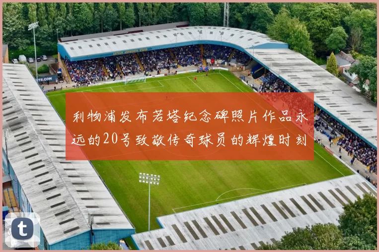 利物浦发布若塔纪念碑照片作品永远的20号致敬传奇球员的辉煌时刻