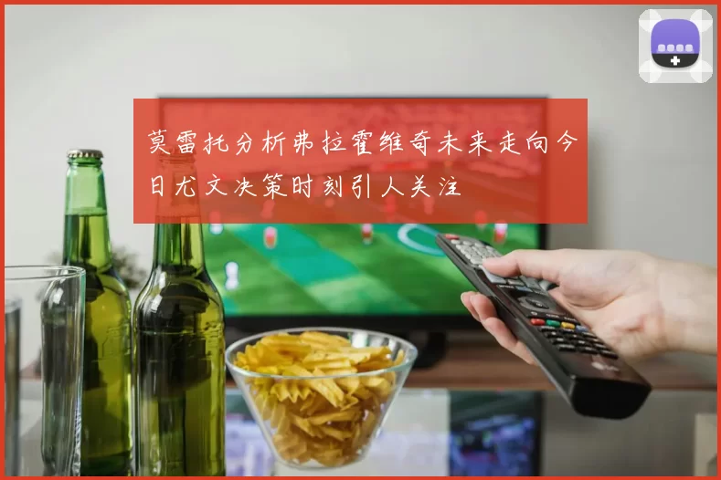 莫雷托分析弗拉霍维奇未来走向今日尤文决策时刻引人关注