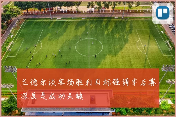 兰德尔谈客场胜利目标强调季后赛深度是成功关键