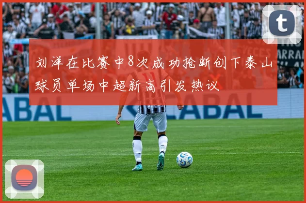 刘洋在比赛中8次成功抢断创下泰山球员单场中超新高引发热议