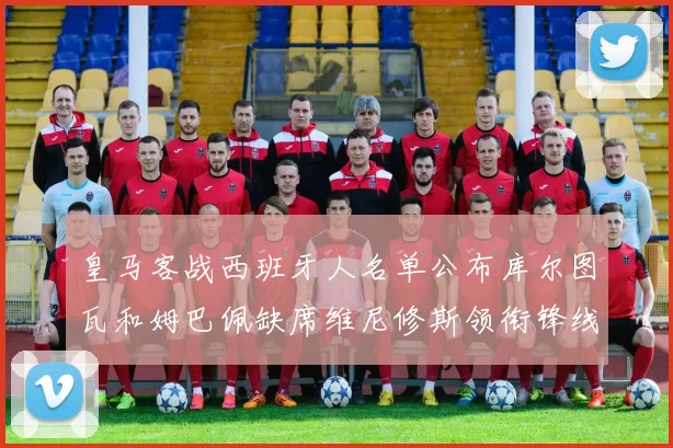 皇马客战西班牙人名单公布库尔图瓦和姆巴佩缺席维尼修斯领衔锋线阵容