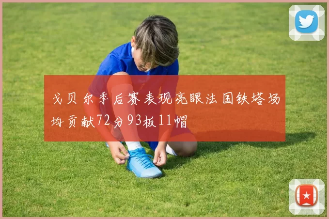 戈贝尔季后赛表现亮眼法国铁塔场均贡献72分93板11帽