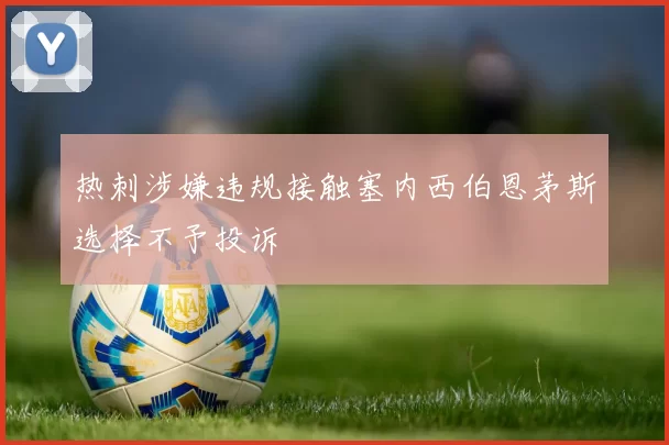 热刺涉嫌违规接触塞内西伯恩茅斯选择不予投诉