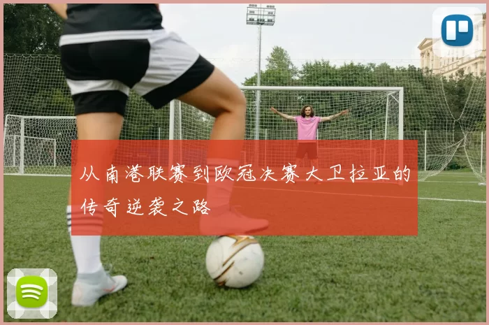 从南港联赛到欧冠决赛大卫拉亚的传奇逆袭之路