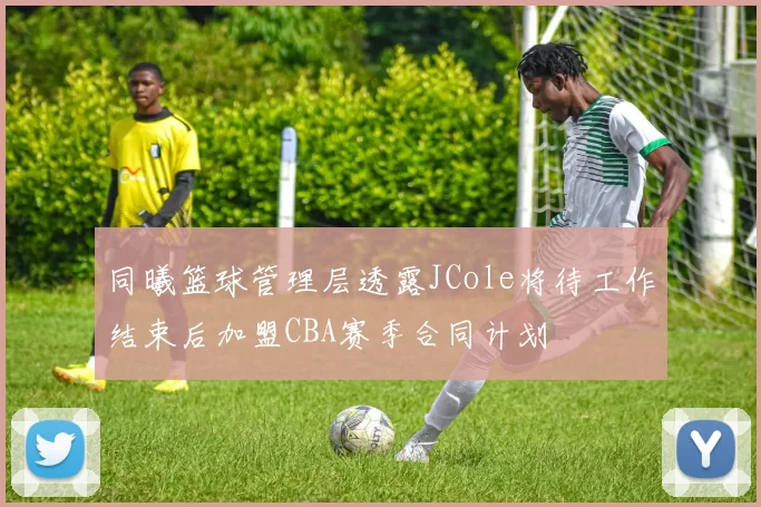 同曦篮球管理层透露JCole将待工作结束后加盟CBA赛季合同计划