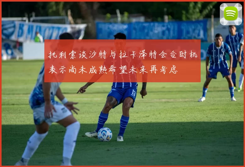 托利索谈沙特与拉卡泽特会合时机表示尚未成熟希望未来再考虑