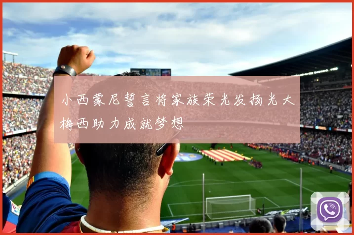 小西蒙尼誓言将家族荣光发扬光大梅西助力成就梦想