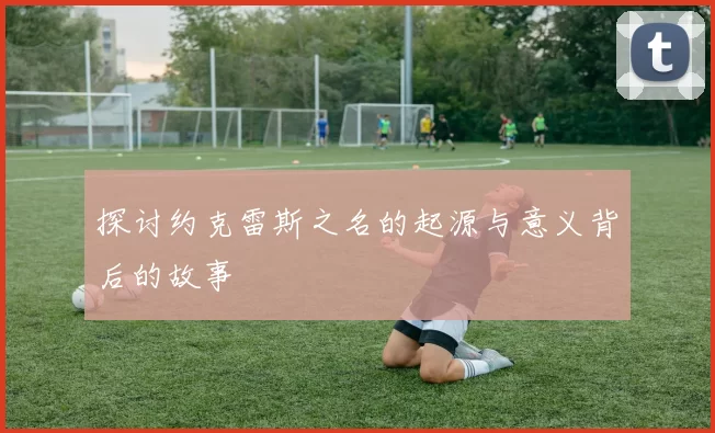 探讨约克雷斯之名的起源与意义背后的故事