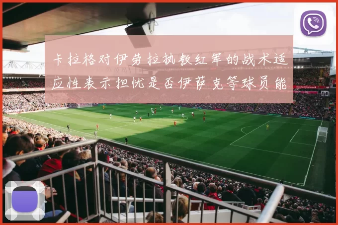卡拉格对伊劳拉执教红军的战术适应性表示担忧是否伊萨克等球员能融入