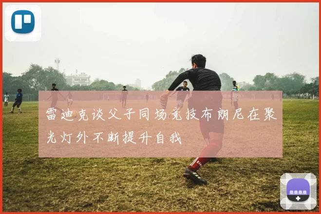 雷迪克谈父子同场竞技布朗尼在聚光灯外不断提升自我