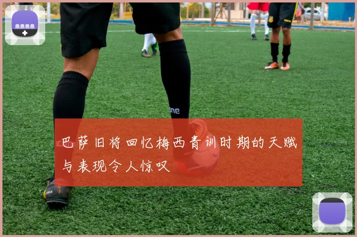 巴萨旧将回忆梅西青训时期的天赋与表现令人惊叹