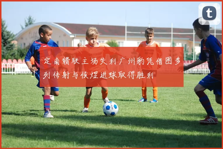 定南赣联主场失利广州豹凭借图多列传射与侯煜进球取得胜利