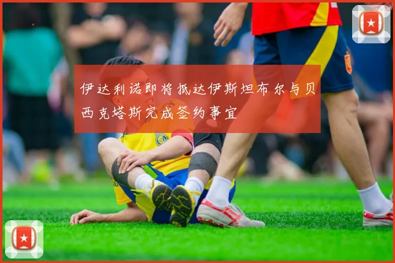伊达利诺即将抵达伊斯坦布尔与贝西克塔斯完成签约事宜