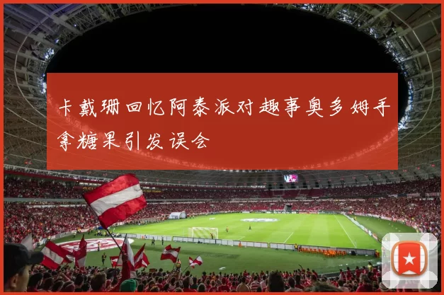 卡戴珊回忆阿泰派对趣事奥多姆手拿糖果引发误会