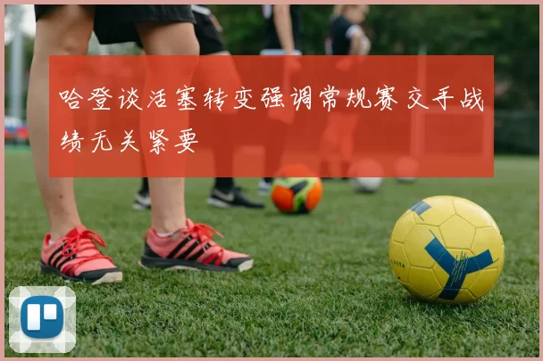 哈登谈活塞转变强调常规赛交手战绩无关紧要