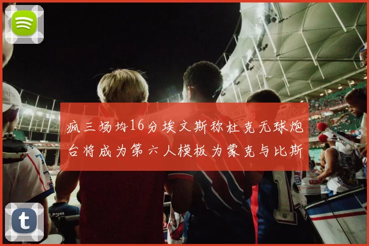 疯三场均16分埃文斯称杜克无球炮台将成为第六人模板为蒙克与比斯利