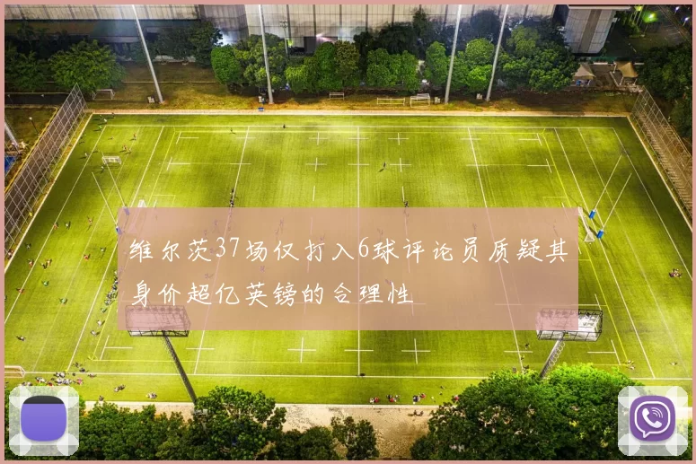维尔茨37场仅打入6球评论员质疑其身价超亿英镑的合理性