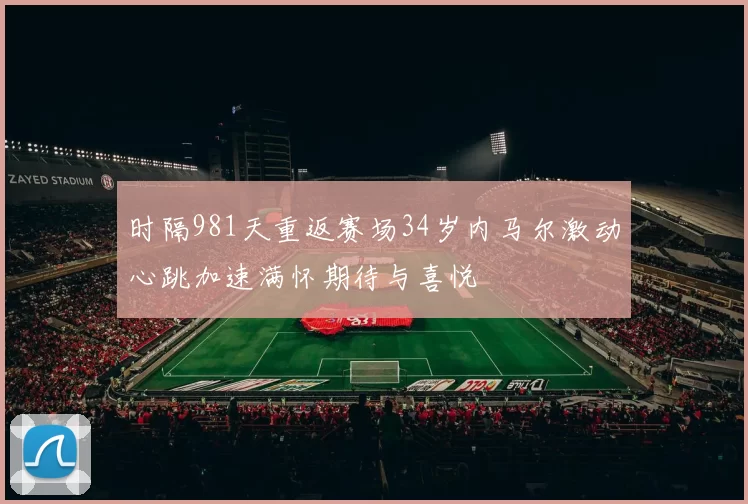 时隔981天重返赛场34岁内马尔激动心跳加速满怀期待与喜悦