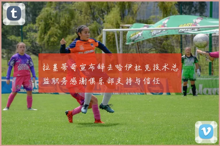 拉基蒂奇宣布辞去哈伊杜克技术总监职务感谢俱乐部支持与信任