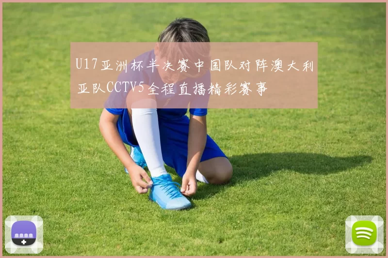 U17亚洲杯半决赛中国队对阵澳大利亚队CCTV5全程直播精彩赛事